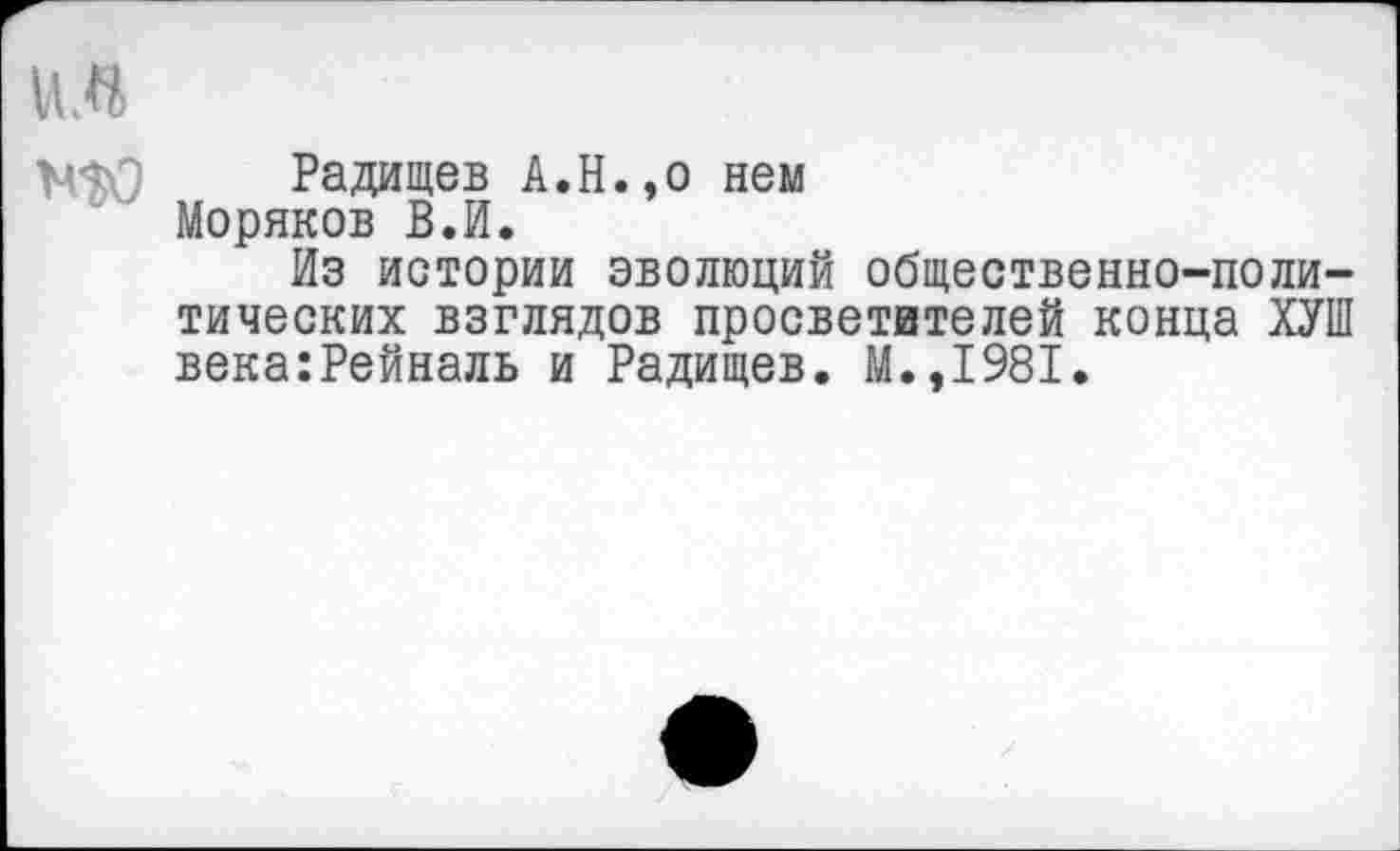 ﻿Радищев А.Н.,о нем Моряков В.И.
Из истории эволюций общественно-политических взглядов просветителей конца ХУШ века:Рейналь и Радищев. М.,1981.